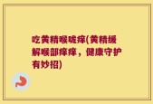 吃黄精喉咙痒(黄精缓解喉部痒痒，健康守护有妙招)
