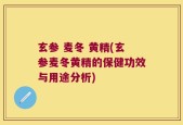 玄参 麦冬 黄精(玄参麦冬黄精的保健功效与用途分析)