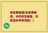 老苗黄精洒(老苗黄精洒，中药养生新宠，尽显滋补神奇效应！)