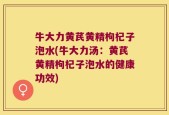 牛大力黄芪黄精枸杞子泡水(牛大力汤：黄芪黄精枸杞子泡水的健康功效)
