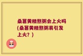 桑葚黄精熬粥会上火吗(桑葚黄精熬粥易引发上火？)