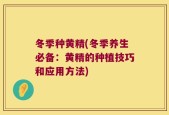 冬季种黄精(冬季养生必备：黄精的种植技巧和应用方法)