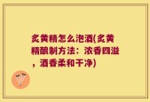 炙黄精怎么泡酒(炙黄精酿制方法：浓香四溢，酒香柔和干净)