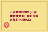 云南黄精牡蛎丸(云南黄精牡蛎丸：秘方传承百年的中药佳品)