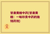 甘肃黄精中药(甘肃黄精：一味珍贵中药的独特药效)