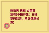 熟地黄 黄精 山茱萸熬膏(中医养生：三味草药熬膏，助您健康长寿)