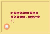 吃黄精全身痒(黄精引发全身瘙痒，需要注意！)