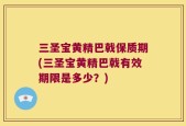 三圣宝黄精巴戟保质期(三圣宝黄精巴戟有效期限是多少？)