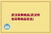 武汉蒜黄精品(武汉特色蒜黄精品优选)