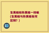 生黄精和熟黄精一样嘛(生黄精与熟黄精有何区别？)