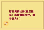 厚朴黄精杜仲(重点推荐：厚朴黄精杜仲，滋补良方！)