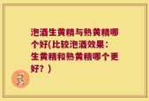 泡酒生黄精与熟黄精哪个好(比较泡酒效果：生黄精和熟黄精哪个更好？)