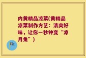 内黄精品凉菜(黄精品凉菜制作方艺：清爽好味，让你一秒钟变“凉月兔”)