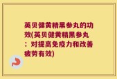 英贝健黄精黑参丸的功效(英贝健黄精黑参丸：对提高免疫力和改善疲劳有效)