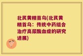 北芪黄精首乌(北芪黄精首乌：传统中药组合治疗高尿酸血症的研究进展)