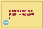 丹参黄精茶图片(丹参黄精茶：一杯养生好茶)