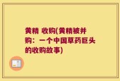 黄精 收购(黄精被并购：一个中国草药巨头的收购故事)