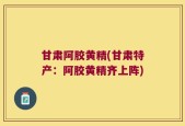 甘肃阿胶黄精(甘肃特产：阿胶黄精齐上阵)