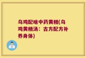乌鸡配啥中药黄精(乌鸡黄精汤：古方配方补养身体)