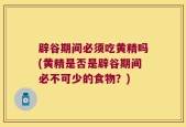 辟谷期间必须吃黄精吗(黄精是否是辟谷期间必不可少的食物？)