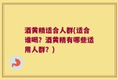 酒黄精适合人群(适合谁喝？酒黄精有哪些适用人群？)