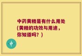 中药黄精是有什么用处(黄精的功效与用途，你知道吗？)