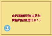 山药黄精区别(山药与黄精的区别是什么？)