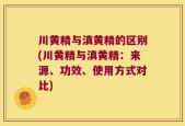 川黄精与滇黄精的区别(川黄精与滇黄精：来源、功效、使用方式对比)