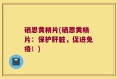 硒恩黄精片(硒恩黄精片：保护肝脏，促进免疫！)
