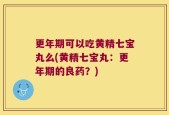 更年期可以吃黄精七宝丸么(黄精七宝丸：更年期的良药？)