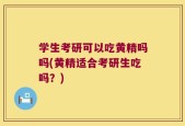 学生考研可以吃黄精吗吗(黄精适合考研生吃吗？)