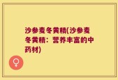 沙参麦冬黄精(沙参麦冬黄精：营养丰富的中药材)