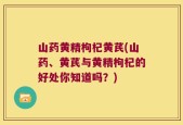 山药黄精枸杞黄芪(山药、黄芪与黄精枸杞的好处你知道吗？)