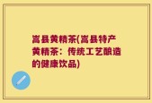 嵩县黄精茶(嵩县特产黄精茶：传统工艺酿造的健康饮品)