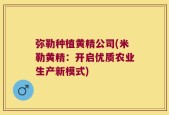 弥勒种植黄精公司(米勒黄精：开启优质农业生产新模式)