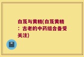 白芨与黄精(白芨黄精：古老的中药组合备受关注)