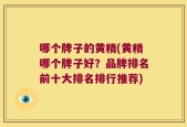 哪个牌子的黄精(黄精哪个牌子好？品牌排名前十大排名排行推荐)