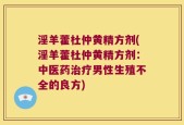淫羊藿杜仲黄精方剂(淫羊藿杜仲黄精方剂：中医药治疗男性生殖不全的良方)