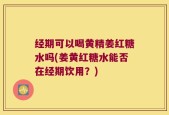 经期可以喝黄精姜红糖水吗(姜黄红糖水能否在经期饮用？)