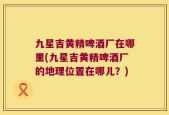 九星吉黄精啤酒厂在哪里(九星吉黄精啤酒厂的地理位置在哪儿？)