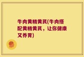 牛肉黄精黄芪(牛肉搭配黄精黄芪，让你健康又养胃)