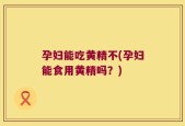 孕妇能吃黄精不(孕妇能食用黄精吗？)