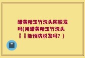 醋黄精玉竹洗头防脱发吗(用醋黄精玉竹洗头確實能预防脱发吗？)