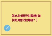 怎么处理野生黄精(如何处理野生黄精？)