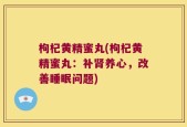 枸杞黄精蜜丸(枸杞黄精蜜丸：补肾养心，改善睡眠问题)