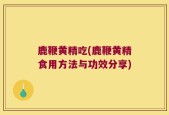 鹿鞭黄精吃(鹿鞭黄精食用方法与功效分享)