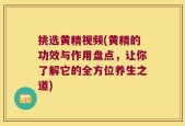 挑选黄精视频(黄精的功效与作用盘点，让你了解它的全方位养生之道)