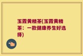 玉霞黄精茶(玉霞黄精茶：一款健康养生好选择)