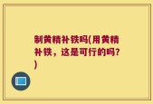 制黄精补铁吗(用黄精补铁，这是可行的吗？)