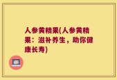 人参黄精果(人参黄精果：滋补养生，助你健康长寿)
